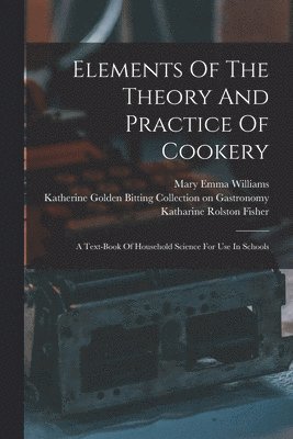 Mary Emma Williams, Katharine Rolston Fisher, Katherine Golden Bitting Collection on - Elements Of The Theory And Practice Of Cookery, Häftad