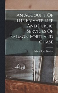 bokomslag An Account Of The Private Life And Public Services Of Salmon Portland Chase