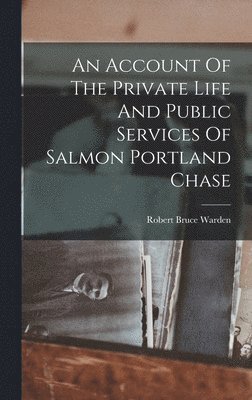 An Account Of The Private Life And Public Services Of Salmon Portland Chase 1