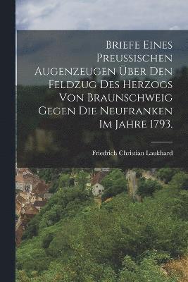 Briefe eines preußischen Augenzeugen über den Feldzug des Herzogs von Braunschweig gegen die Neufranken im Jahre 1793.