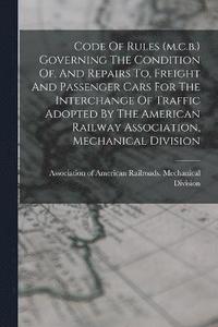 bokomslag Code Of Rules (m.c.b.) Governing The Condition Of, And Repairs To, Freight And Passenger Cars For The Interchange Of Traffic Adopted By The American Railway Association, Mechanical Division