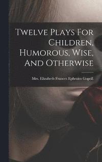 bokomslag Twelve Plays For Children, Humorous, Wise, And Otherwise