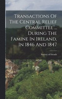 bokomslag Transactions Of The Central Relief Committee ... During The Famine In Ireland, In 1846 And 1847