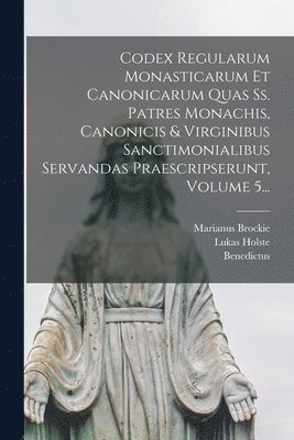 bokomslag Codex Regularum Monasticarum Et Canonicarum Quas Ss. Patres Monachis, Canonicis & Virginibus Sanctimonialibus Servandas Praescripserunt, Volume 5...
