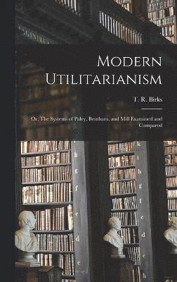 Modern Utilitarianism; or, The Systems of Paley, Bentham, and Mill Examined and Compared 1