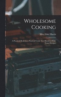 bokomslag Wholesome Cooking; a Practical Book for a Practical Cook; Two Hundred Well-tested Recipes