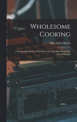 Wholesome Cooking; a Practical Book for a Practical Cook; Two Hundred Well-tested Recipes 1