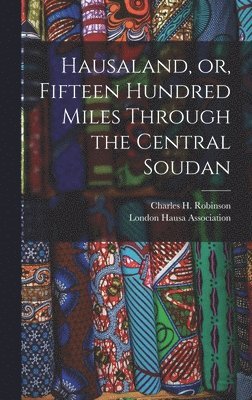Charles H. (Charles Henry) Robinson, London Hausa Association - Hausaland, or, Fifteen Hundred Miles Through the Central Soudan, Inbunden