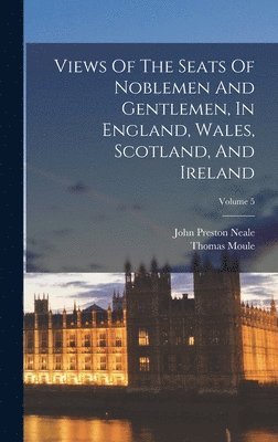 John Preston Neale, Thomas Moule - Views Of The Seats Of Noblemen And Gentlemen, In England, Wales, Scotland, And Ireland; Volume 5, Inbunden