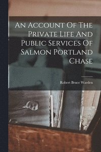 bokomslag An Account Of The Private Life And Public Services Of Salmon Portland Chase