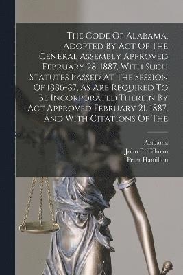 Code Of Alabama, Adopted By Act Of The General Assembly Approved February 28, 1887, With Such Statutes Passed At The Session Of 1886-87, As Are Required To Be Incorporated Therein By Act Approved February 21, 1887, And With Citations Of The