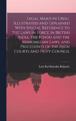 Rai Bahadur Lala Baijnath - Legal Maxis in Urdu, Illustrated and Explained With Special Reference to the Laws in Force in British India, the Hindu and the Mahomedan Laws, and Precedents of the High Courts and Privy Council, Inbunden