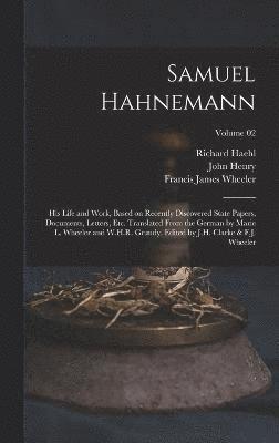 Samuel Hahnemann; His Life and Work, Based on Recently Discovered State Papers, Documents, Letters, Etc. Translated From the German by Marie L. Wheeler and W.H.R. Grundy. Edited by J.H. Clarke & F.J. 1