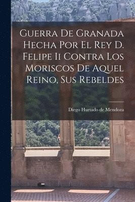 Diego Hurtado De Mendoza - Guerra De Granada Hecha Por El Rey D. Felipe Ii Contra Los Moriscos De Aquel Reino, Sus Rebeldes, Häftad