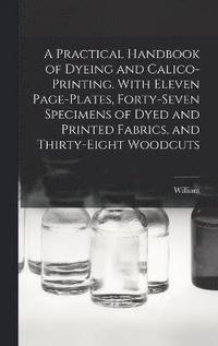 bokomslag A Practical Handbook of Dyeing and Calico-printing. With Eleven Page-plates, Forty-seven Specimens of Dyed and Printed Fabrics, and Thirty-eight Woodcuts
