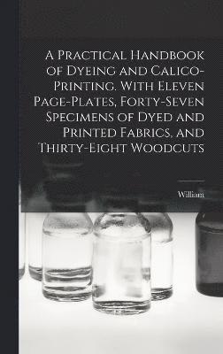 A Practical Handbook of Dyeing and Calico-printing. With Eleven Page-plates, Forty-seven Specimens of Dyed and Printed Fabrics, and Thirty-eight Woodcuts 1