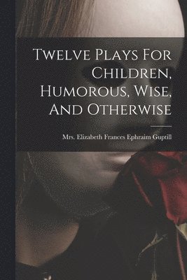 bokomslag Twelve Plays For Children, Humorous, Wise, And Otherwise