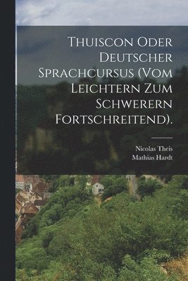 Thuiscon Oder Deutscher Sprachcursus (vom Leichtern Zum Schwerern Fortschreitend). 1