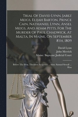 Trial Of David Lynn, Jabez Meigs, Elijah Barton, Prince Cain, Nathaniel Lynn, Ansel Meigs, And Adam Pitts, For The Murder Of Paul Chadwick, At Malta, In Maine, On September 8th, 1809 1