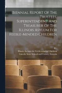 bokomslag Biennial Report Of The Trustees, Superintendent And Treasurer Of The Illinois Asylum For Feeble-minded Children