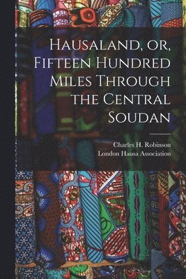 Charles H. (Charles Henry) Robinson, London Hausa Association - Hausaland, or, Fifteen Hundred Miles Through the Central Soudan, Häftad