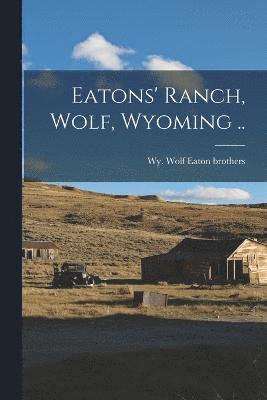 Eatons' Ranch, Wolf, Wyoming .. 1