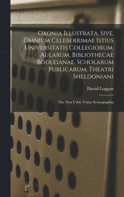 bokomslag Oxonia illustrata, sive, Omnium celeberrimae istius universitatis collegiorum, aularum, bibliothecae Bodleianae, scholarum publicarum, theatri Sheldoniani