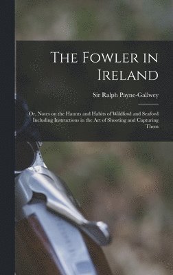 bokomslag Fowler in Ireland; or, Notes on the Haunts and Habits of Wildfowl and Seafowl Including Instructions in the Art of Shooting and Capturing Them