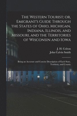 The Western Tourist; or, Emigrant's Guide Through the States of Ohio, Michigan, Indiana, Illinois, and Missouri, and the Territories of Wisconsin and Iowa 1