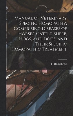 bokomslag Manual of Veterinary Specific Homopathy, Comprising Diseases of Horses, Cattle, Sheep, Hogs, and Dogs, and Their Specific Homopathic Treatment