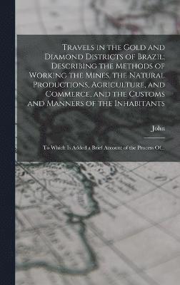 Travels in the Gold and Diamond Districts of Brazil; Describing the Methods of Working the Mines, the Natural Productions, Agriculture, and Commerce, and the Customs and Manners of the Inhabitants 1