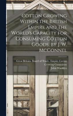 Cotton Growing Within the British Empire and The World's Capacity for Consuming Cotton Goods, by J. W. McConnel 1