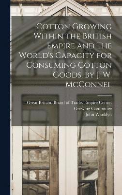 John Wanklyn 1855- McConnel, John Wanklyn McConnel, Great Britain Board of Trade Empire - Cotton Growing Within the British Empire and The World's Capacity for Consuming Cotton Goods, by J. W. McConnel, Inbunden