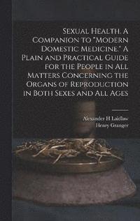 bokomslag Sexual Health. A Companion to &quot;Modern Domestic Medicine.&quot; A Plain and Practical Guide for the People in All Matters Concerning the Organs of Reproduction in Both Sexes and All Ages