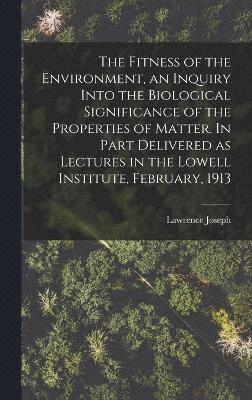 Fitness of the Environment, an Inquiry Into the Biological Significance of the Properties of Matter. In Part Delivered as Lectures in the Lowell Institute, February, 1913