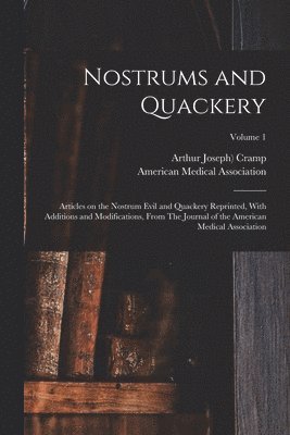 Nostrums and Quackery; Articles on the Nostrum Evil and Quackery Reprinted, With Additions and Modifications, From The Journal of the American Medical Association; Volume 1 1