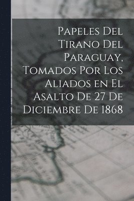 bokomslag Papeles del tirano del Paraguay, tomados por los aliados en el asalto de 27 de diciembre de 1868