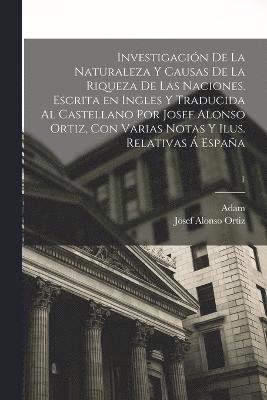 bokomslag Investigacin de la naturaleza y causas de la riqueza de las naciones. Escrita en ingles y traducida al castellano por Josef Alonso Ortiz, con varias notas y ilus. relativas  Espaa; 1