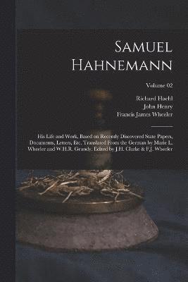 Samuel Hahnemann; His Life and Work, Based on Recently Discovered State Papers, Documents, Letters, Etc. Translated From the German by Marie L. Wheeler and W.H.R. Grundy. Edited by J.H. Clarke & F.J. 1