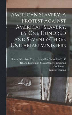 American Slavery. A Protest Against American Slavery, by One Hundred and Seventy-three Unitarian Ministers 1