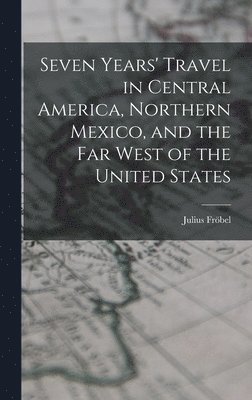 Seven Years' Travel in Central America, Northern Mexico, and the Far West of the United States 1