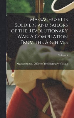 Massachusetts Office of the Secretar - Massachusetts Soldiers and Sailors of the Revolutionary War. A Compilation From the Archives; Volume 4, Inbunden