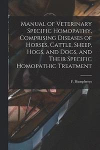 bokomslag Manual of Veterinary Specific Homopathy, Comprising Diseases of Horses, Cattle, Sheep, Hogs, and Dogs, and Their Specific Homopathic Treatment