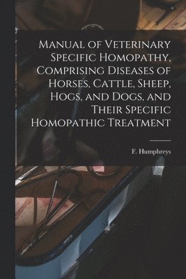 bokomslag Manual of Veterinary Specific Homopathy, Comprising Diseases of Horses, Cattle, Sheep, Hogs, and Dogs, and Their Specific Homopathic Treatment