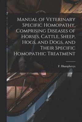 F. (Frederick) Humphreys - Manual of Veterinary Specific Homopathy, Comprising Diseases of Horses, Cattle, Sheep, Hogs, and Dogs, and Their Specific Homopathic Treatment, Häftad