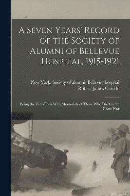 A Seven Years' Record of the Society of Alumni of Bellevue Hospital, 1915-1921; Being the Year-book With Memorials of Those Who Died in the Great War 1