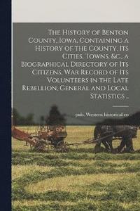bokomslag The History of Benton County, Iowa, Containing a History of the County, Its Cities, Towns, &c., a Biographical Directory of Its Citizens, War Record of Its Volunteers in the Late Rebellion, General