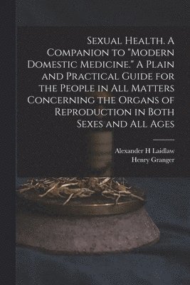 bokomslag Sexual Health. A Companion to &quot;Modern Domestic Medicine.&quot; A Plain and Practical Guide for the People in All Matters Concerning the Organs of Reproduction in Both Sexes and All Ages