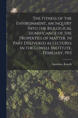 Fitness of the Environment, an Inquiry Into the Biological Significance of the Properties of Matter. In Part Delivered as Lectures in the Lowell Institute, February, 1913