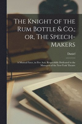 Daniel 1780-1839 Rogers, Daniel Rogers - Knight of the Rum Bottle & Co.; or, The Speech-makers, Häftad